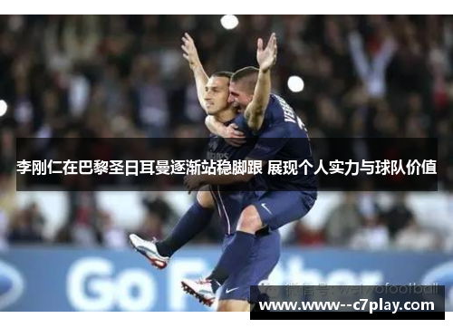 李刚仁在巴黎圣日耳曼逐渐站稳脚跟 展现个人实力与球队价值