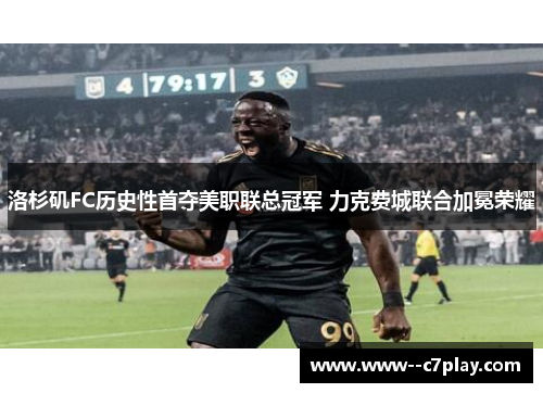 洛杉矶FC历史性首夺美职联总冠军 力克费城联合加冕荣耀