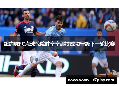 纽约城FC点球惊险胜辛辛那提成功晋级下一轮比赛 纽约城FC点球惊险胜辛辛那提成功晋级下一轮比赛