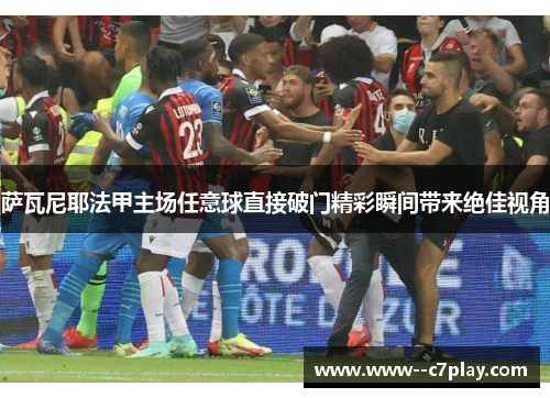 萨瓦尼耶法甲主场任意球直接破门精彩瞬间带来绝佳视角 萨瓦尼耶法甲主场任意球直接破门精彩瞬间带来绝佳视角