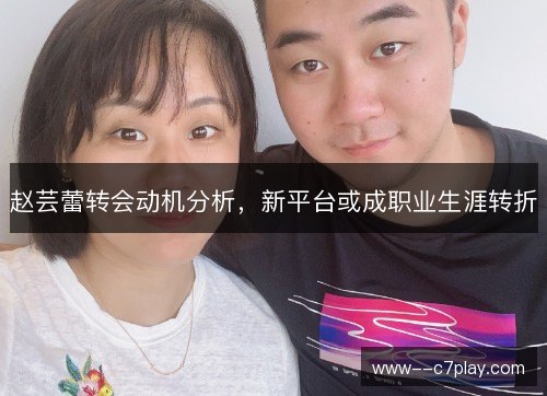 赵芸蕾转会动机分析，新平台或成职业生涯转折